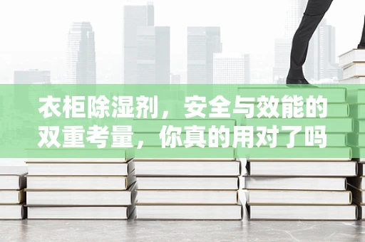 衣柜除湿剂，安全与效能的双重考量，你真的用对了吗？