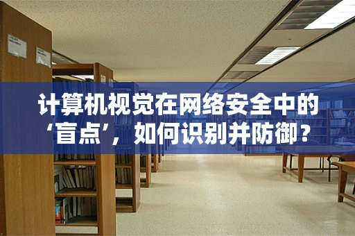 计算机视觉在网络安全中的‘盲点’，如何识别并防御？