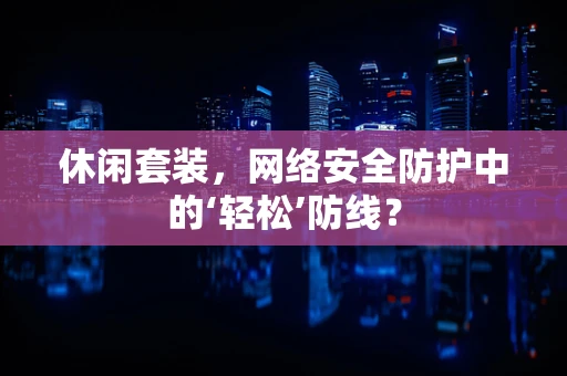 休闲套装，网络安全防护中的‘轻松’防线？