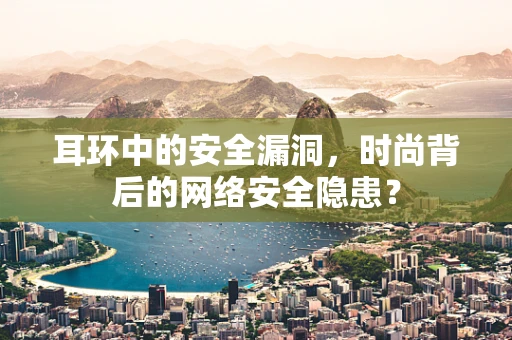 耳环中的安全漏洞，时尚背后的网络安全隐患？