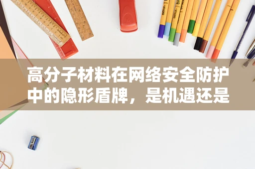 高分子材料在网络安全防护中的隐形盾牌，是机遇还是挑战？
