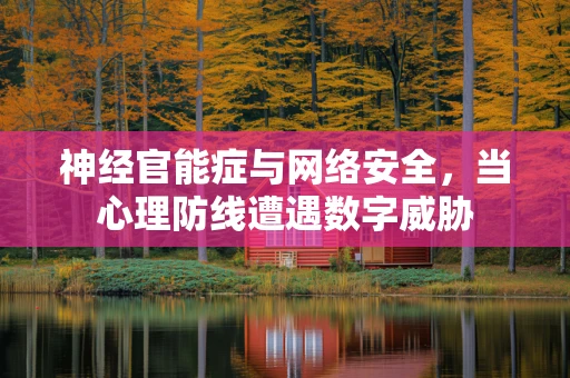 神经官能症与网络安全，当心理防线遭遇数字威胁
