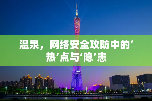 温泉，网络安全攻防中的‘热’点与‘隐’患