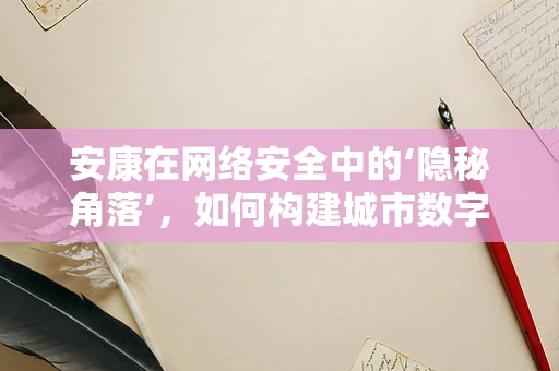 安康在网络安全中的‘隐秘角落’，如何构建城市数字安全的‘防火墙’？