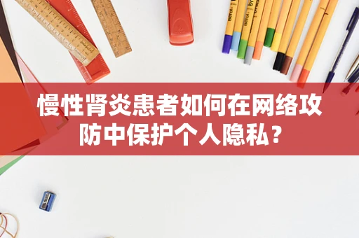 慢性肾炎患者如何在网络攻防中保护个人隐私？
