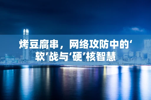 烤豆腐串，网络攻防中的‘软’战与‘硬’核智慧