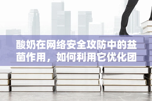 酸奶在网络安全攻防中的益菌作用，如何利用它优化团队沟通？