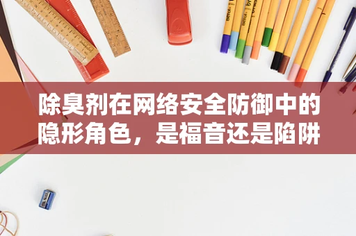 除臭剂在网络安全防御中的隐形角色，是福音还是陷阱？