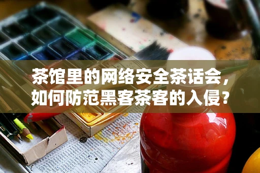 茶馆里的网络安全茶话会，如何防范黑客茶客的入侵？