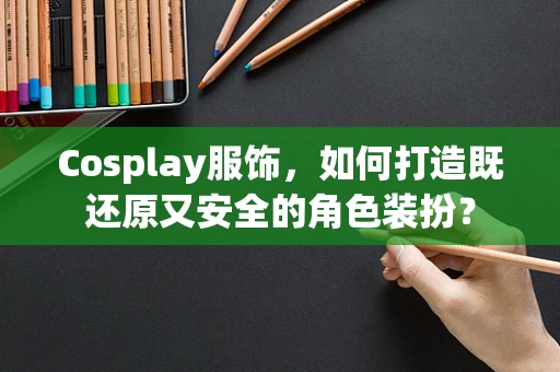Cosplay服饰，如何打造既还原又安全的角色装扮？