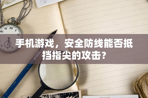 手机游戏，安全防线能否抵挡指尖的攻击？