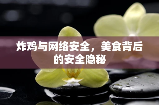 炸鸡与网络安全，美食背后的安全隐秘