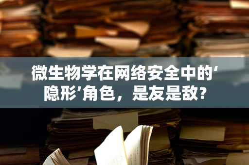 微生物学在网络安全中的‘隐形’角色，是友是敌？