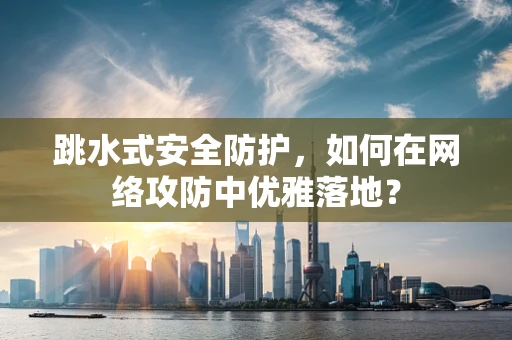 跳水式安全防护，如何在网络攻防中优雅落地？