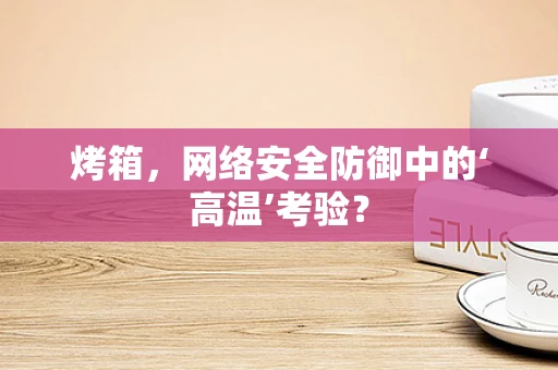 烤箱，网络安全防御中的‘高温’考验？