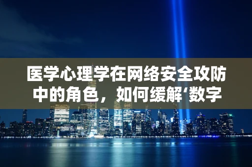 医学心理学在网络安全攻防中的角色，如何缓解‘数字恐惧’？