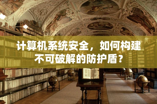 计算机系统安全，如何构建不可破解的防护盾？