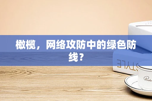 橄榄，网络攻防中的绿色防线？