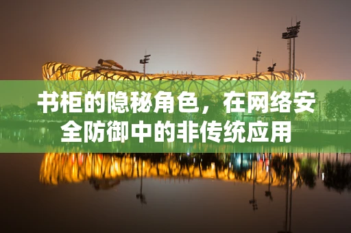书柜的隐秘角色，在网络安全防御中的非传统应用