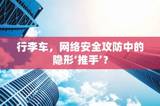 行李车，网络安全攻防中的隐形‘推手’？