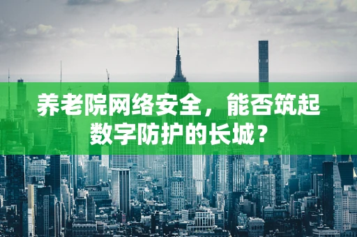 养老院网络安全，能否筑起数字防护的长城？