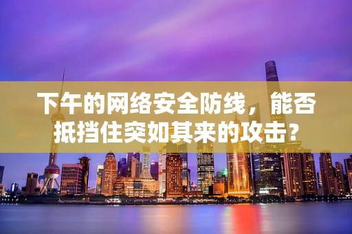 下午的网络安全防线，能否抵挡住突如其来的攻击？