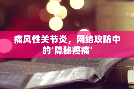 痛风性关节炎，网络攻防中的‘隐秘疼痛’