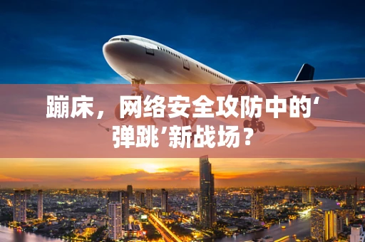 蹦床，网络安全攻防中的‘弹跳’新战场？