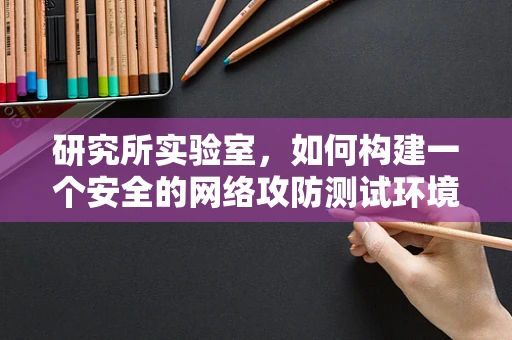 研究所实验室，如何构建一个安全的网络攻防测试环境？