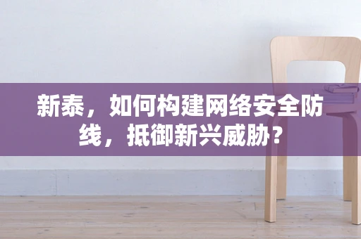 新泰，如何构建网络安全防线，抵御新兴威胁？