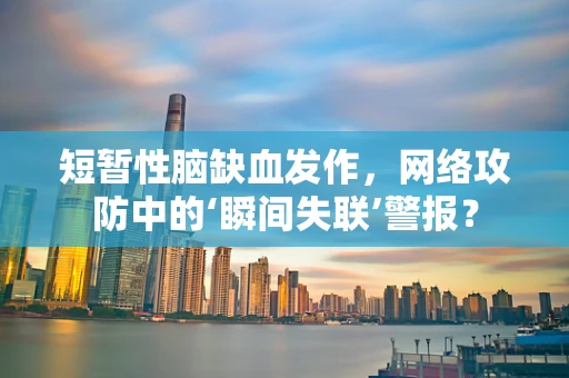 短暂性脑缺血发作，网络攻防中的‘瞬间失联’警报？