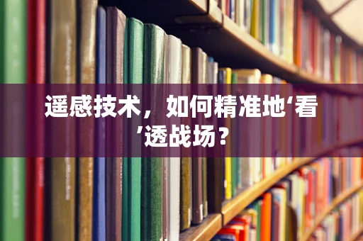 遥感技术，如何精准地‘看’透战场？