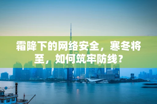 霜降下的网络安全，寒冬将至，如何筑牢防线？