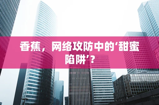 香蕉，网络攻防中的‘甜蜜陷阱’？