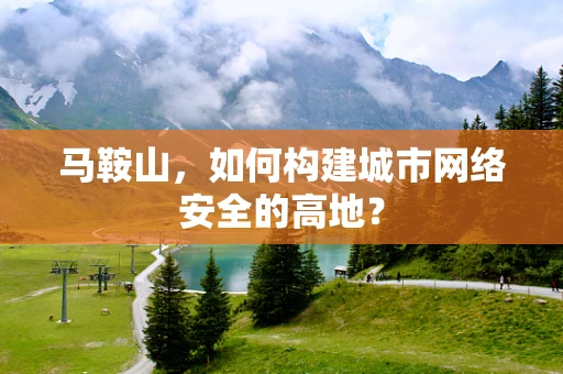 马鞍山，如何构建城市网络安全的高地？