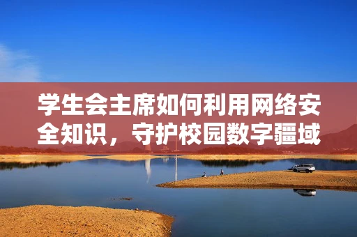学生会主席如何利用网络安全知识，守护校园数字疆域？