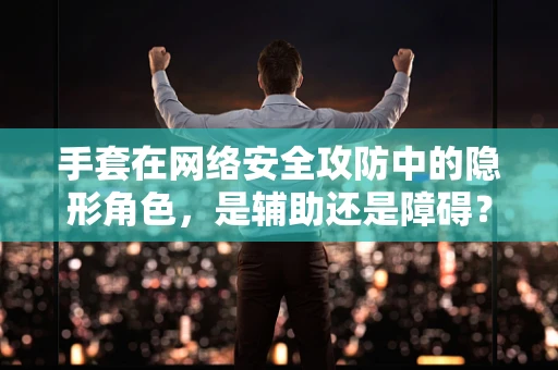 手套在网络安全攻防中的隐形角色，是辅助还是障碍？