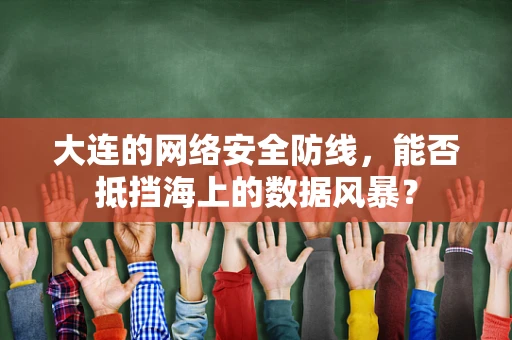 大连的网络安全防线，能否抵挡海上的数据风暴？