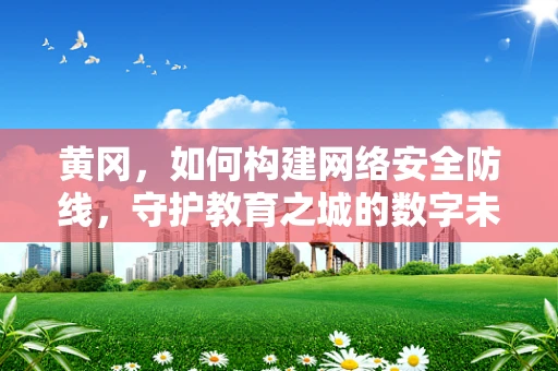 黄冈，如何构建网络安全防线，守护教育之城的数字未来？
