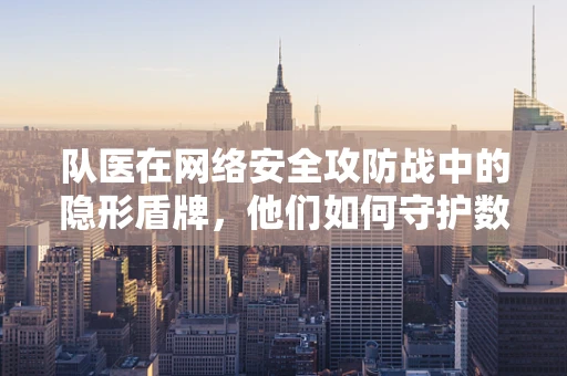 队医在网络安全攻防战中的隐形盾牌，他们如何守护数据安全？