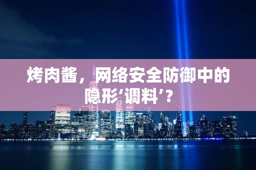 烤肉酱，网络安全防御中的隐形‘调料’？