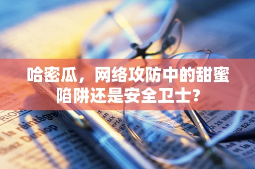 哈密瓜，网络攻防中的甜蜜陷阱还是安全卫士？