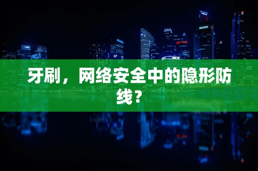 牙刷，网络安全中的隐形防线？