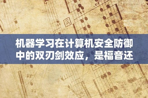 机器学习在计算机安全防御中的双刃剑效应，是福音还是警钟？