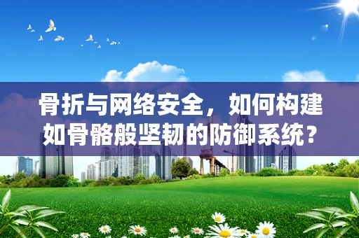 骨折与网络安全，如何构建如骨骼般坚韧的防御系统？