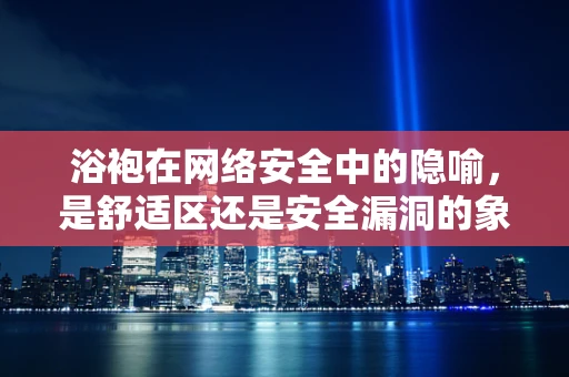 浴袍在网络安全中的隐喻，是舒适区还是安全漏洞的象征？