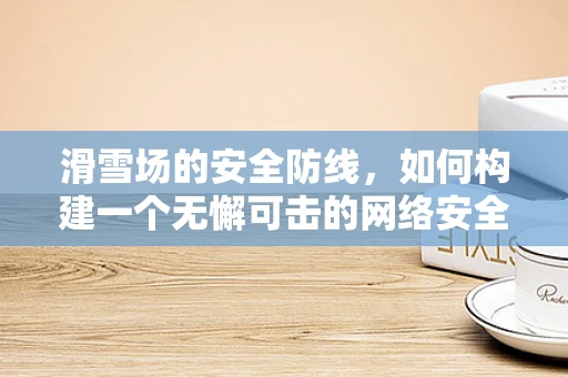 滑雪场的安全防线，如何构建一个无懈可击的网络安全环境？