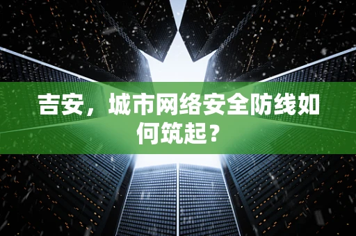 吉安，城市网络安全防线如何筑起？