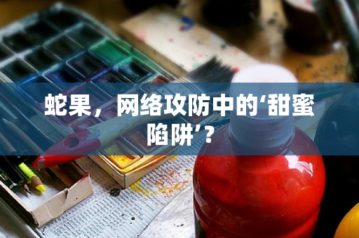 蛇果，网络攻防中的‘甜蜜陷阱’？