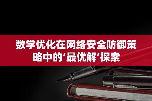 数学优化在网络安全防御策略中的‘最优解’探索